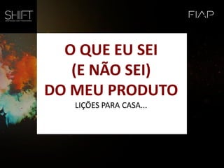O QUE EU SEI
(E NÃO SEI)
DO MEU PRODUTO
LIÇÕES PARA CASA...
 