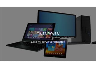 Hardware
(la parte di computer che puoi prendere a calci. Cit.)
Cosa mi serve veramente?
 