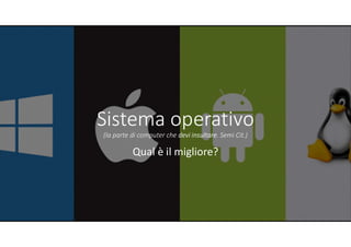 Sistema operativo
(la parte di computer che devi insultare. Semi Cit.)
Qual è il migliore?
 