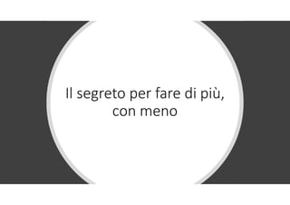 Il segreto per fare di più,
con meno
 
