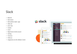 Slack
• Multi OS
• Multi device
• Multi platform (web + app)
• Video call
• Server side
• Criptato
• Canali
• Registrazione tramite account
• Hashtag
• Freemium
• Follow up
• Integrazione con altri software / servizi
Questa foto di Autore sconosciuto è concesso in licenza da CC BY-NC-ND
 