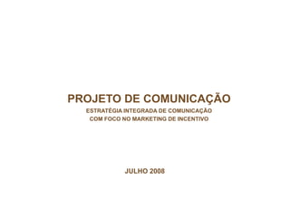 PROJETO DE COMUNICAÇÃO
  ESTRATÉGIA INTEGRADA DE COMUNICAÇÃO
   COM FOCO NO MARKETING DE INCENTIVO




            JULHO 2008
 