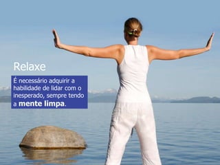 É necessário adquirir a habilidade de lidar com o inesperado, sempre tendo  a  mente limpa . Relaxe   