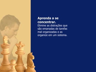 Aprenda a se concentrar.   Elimine as distrações que  são emanadas de tarefas  mal organizadas e as  organize em um sistema. 