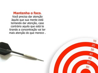 Mantenha o foco . Você precisa dar atenção àquilo que sua mente está tentando dar atenção, caso contrário aquilo que está te tirando a concentração vai ter mais atenção do que merece . 