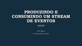 PRODUZINDO E
CONSUMINDO UM STREAM
DE EVENTOS
SQLBH
PUC Minas
11 de Novembro de 2017
 