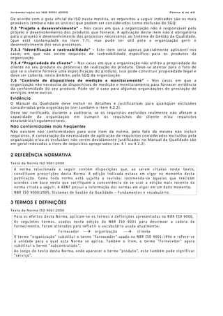 Interpretação da ISO 9001:2000 Página 6 de 69
De acordo com o guia oficial da ISO nesta matéria, os requisitos a seguir indicados são os mais
prováveis (embora não os únicos) que podem ser considerados como exclusão do SGQ:
7.3 “Projeto e desenvolvimento” – Nos casos em que a organização não é responsável pelo
projeto e desenvolvimento dos produtos que fornece. A aplicação deste item não é obrigatória
para o projeto e desenvolvimento dos processos necessários ao Sistema de Gestão da Qualidade,
(que está contemplada no item 7.1), mas pode ser útil para a organização gerir o
desenvolvimento dos seus processos.
7.5.3 “Identificação e rastreabilidade” – Este item seria apenas parcialmente aplicável nos
casos em que não existe requisito de rastreabilidade específico para os produtos da
organização.
7.5.4 “Propriedade do cliente” – Nos casos em que a organização não utiliza a propriedade do
cliente no seu produto ou processos de realização do produto. Deve-se atentar para o fato de
que se o cliente fornece uma especificação do produto, isso pode constituir propriedade legal e
deve ser coberta, neste âmbito, pelo SGQ da organização.
7.6 “Controle de dispositivos de medição e monitoramento” – Nos casos em que a
organização não necessita de dispositivos de medição e monitoramento para fornecer evidência
da conformidade do seu produto. Pode ser o caso para algumas organizações de prestação de
serviços, entre outras.
Evidência
O Manual da Qualidade deve incluir os detalhes e justificativas para quaisquer exclusões
consideradas pela organização (ver também o item 4.2.2).
Deve ser verificado, durante a auditoria, se os requisitos excluídos realmente não afetam a
capacidade da organização em cumprir os requisitos do cliente e/ou requisitos
estatutários/regulamentares.
Não conformidades mais freqüentes
Não existem não conformidades para este item da norma, pelo fato da mesma não incluir
requisitos. A constatação da necessidade de aplicação de requisitos considerados excluídos pela
organização e/ou as exclusões não serem devidamente justificadas no Manual da Qualidade são
em geral indexadas a itens de requisitos apropriados (ex. 4.1 ou 4.2.2).
2 REFERÊNCIA NORMATIVA
Texto da Norma ISO 9001:2000
A norma relacionada a seguir contém disposições que, ao serem citadas neste texto,
constituem prescrições desta Norma. A edição indicada estava em vigor no momento desta
publicação. Como toda norma está sujeita a revisão, recomenda-se àqueles que realizam
acordos com base nesta que verifiquem a conveniência de se usar a edição mais recente da
norma citada a seguir. A ABNT possui a informação das normas em vigor em um dado momento.
NBR ISO 9000:2005, Sistemas de Gestão da Qualidade - Fundamentos e vocabulário.
3 TERMOS E DEFINIÇÕES
Texto da Norma ISO 9001:2000
Para os efeitos desta Norma, aplicam-se os termos e definições apresentadas na NBR ISO 9000.
Os seguintes termos, usados nesta edição da NBR ISO 9001 para descrever a cadeia de
fornecimento, foram alterados para refletir o vocabulário usado atualmente:
Fornecedor -- organização -- cliente
O termo "organização" substitui o termo "fornecedor" usado na NBR ISO 9001:1994 e refere-se
à unidade para a qual esta Norma se aplica. Também o item, o termo "fornecedor" agora
substitui o termo "subcontratado".
Ao longo do texto desta Norma, onde aparecer o termo “produto”, este também pode significar
“serviço”.
 