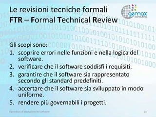 Le revisioni tecniche formali
FTR – Formal Technical Review
Gli scopi sono:
1. scoprire errori nelle funzioni e nella logi...