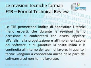 Le revisioni tecniche formali
FTR – Formal Technical Review
Le FTR permettono inoltre di addestrare i tecnici
meno esperti...