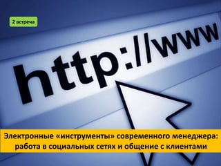 2 встреча




Электронные «инструменты» современного менеджера:
  работа в социальных сетях и общение с клиентами
 