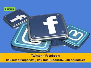 3 встреча




              Twitter и Facebook:
как анализировать, как планировать, как общаться
 
