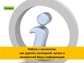 4 встреча




                  Работа с контентом:
            как сделать наглядней, лучше и
            интересней Вашу информацию
 