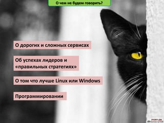 О чем не будем говорить?




О дорогих и сложных сервисах

Об успехах лидеров и
«правильных стратегиях»

О том что лучше Linux или Windows

Программировании
 