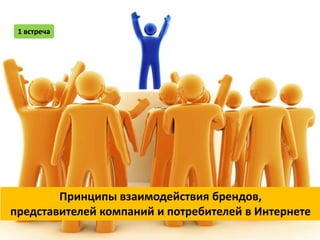 1 встреча




        Принципы взаимодействия брендов,
представителей компаний и потребителей в Интернете
 