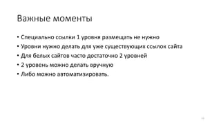 Важные моменты
• Специально ссылки 1 уровня размещать не нужно
• Уровни нужно делать для уже существующих ссылок сайта
• Для белых сайтов часто достаточно 2 уровней
• 2 уровень можно делать вручную
• Либо можно автоматизировать.
13
 
