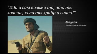 "Иди и сам возьми то, что ты
хочешь, если ты храбр и силен!"
Абдулла,
"Белое солнце пустыни"
8
 