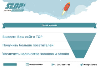 WWW.SEOP.RU +7 (495) 989-47-86 INFO@SEOP.RU
Наша миссия
Вывести Ваш сайт в TOP
Получить больше посетителей
Увеличить количество звонков и заявок
 