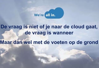 De vraag is niet of je naar de cloud gaat,
          de vraag is wanneer
Maar dan wel met de voeten op de grond
 