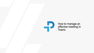 How to manage an
effective meeting in
Teams
 