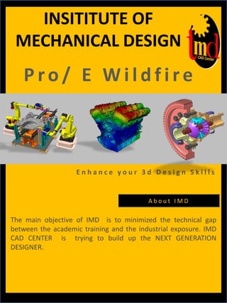 INSITITUTE OF  MECHANICAL DESIGN   Pro/ E Wildfire  Enhance your 3d Design Skills  About IMD The main objective of IMD  is to minimized the technical gap between the academic training and the industrial exposure. IMD CAD CENTER  is  trying to build up the NEXT GENERATION DESIGNER. 