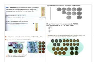 Veja a ilustração que mostra as moedas que Maria tem.
Ela quer trocar essas moedas por notas de R$ 1,00.
Com quantas notas de R$ 1,00 Maria ficará?
A) 2.
B) 3.
C) 4.
D) 5.
 