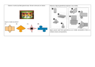 Observe o bumbo que Beto gosta de tocar. Ele tem a forma de um cilindro.
Qual é o molde do cilindro?
(A) (B) (C) (D)
Observe as figuras geométricas espaciais e seus moldes.
Agora associe cada forma geométrica ao se molde, escrevendo a letra e o
símbolo romano correspondente.
 
