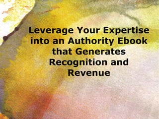 Leverage Your Expertise into an Authority Ebook that Generates Recognition and Revenue 