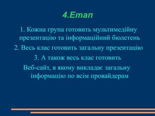 4.Етап 1. Кожна група готовить мультимедійну презентацію та інформаційний бюлетень 2. Весь клас готовить загальну презентацію 3. А також весь клас готовить  Веб-сайт, в якому викладає загальну інформацію по всім провайдерам 