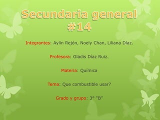 Integrantes: Aylin Rejón, Noely Chan, Liliana Díaz.
Profesora: Gladis Díaz Ruiz.
Materia: Química
Tema: Que combustible usar?
Grado y grupo: 3° “B”
 