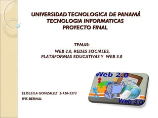 UNIVERSIDADTECNOLOGICA DE PANAMÁUNIVERSIDADTECNOLOGICA DE PANAMÁ
TECNOLOGIA INFORMATICASTECNOLOGIA INFORMATICAS
PROYECTO FINALPROYECTO FINAL
ELISLEILA GONZALEZ 2-720-2373
IVIS BERNAL
TEMAS:
WEB 2.0, REDES SOCIALES,
PLATAFORMAS EDUCATIVAS Y WEB 3.0
 