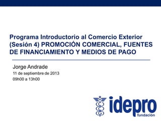 Programa Introductorio al Comercio Exterior
(Sesión 4) PROMOCIÓN COMERCIAL, FUENTES
DE FINANCIAMIENTO Y MEDIOS DE PAGO
 