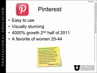Page 66




                 Pinterest
•   Easy to use
•   Visually stunning
•   4000% growth 2nd half of 2011
•   A favorite of women 25-44
 