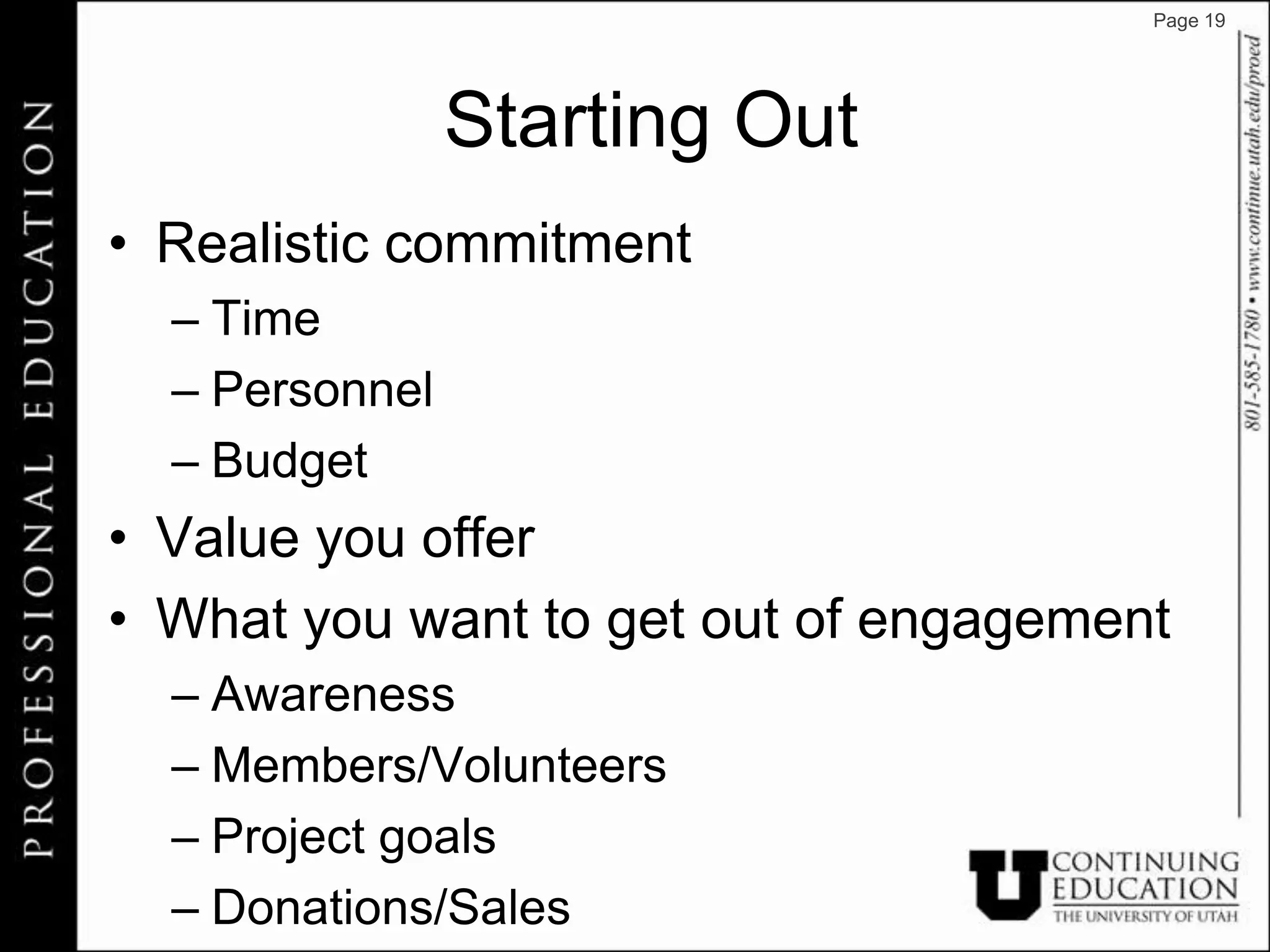 Page 19




                Starting Out
• Realistic commitment
  – Time
  – Personnel
  – Budget
• Value you offer
• What you want to get out of engagement
  – Awareness
  – Members/Volunteers
  – Project goals
  – Donations/Sales
 