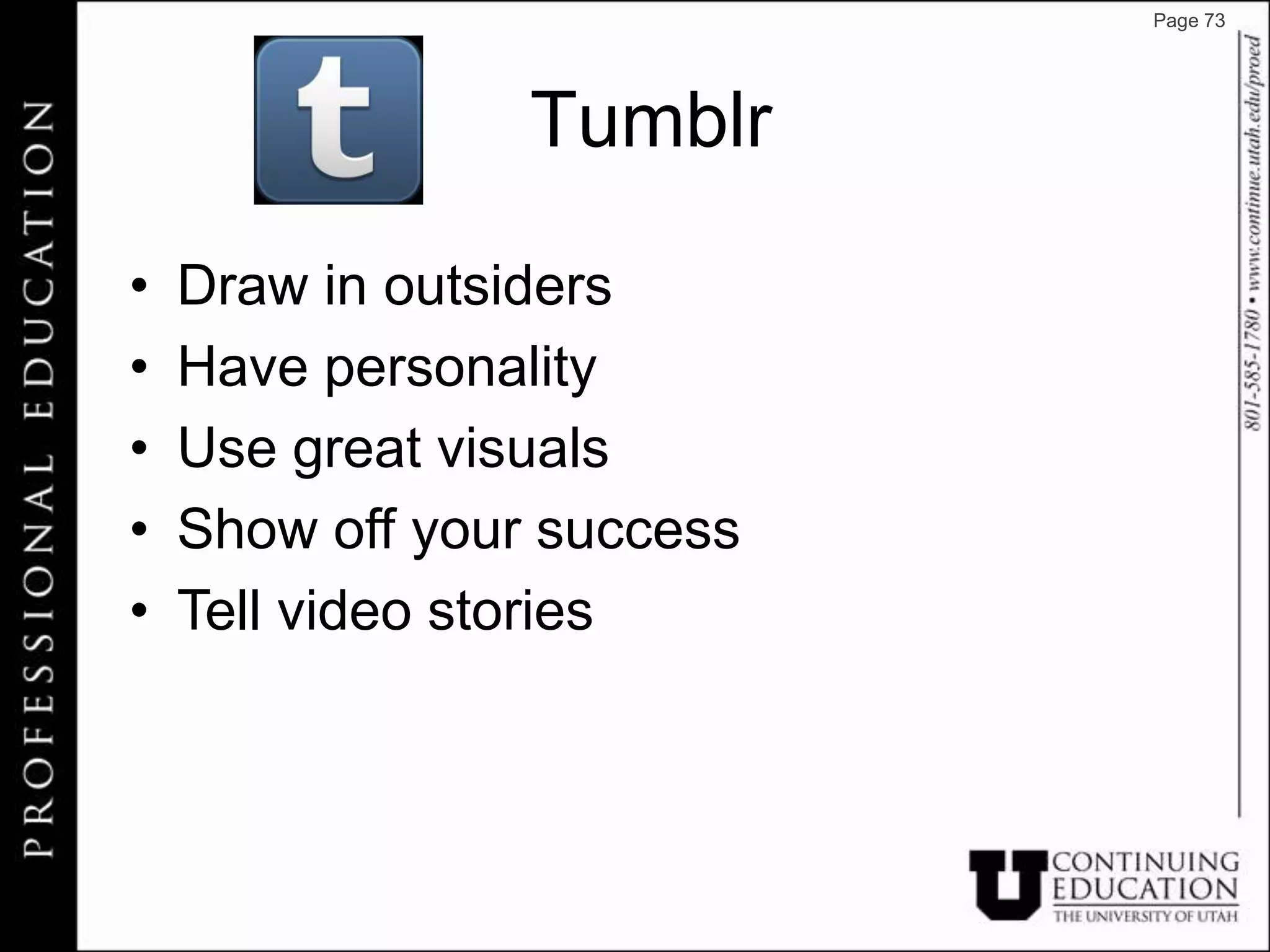 Page 73




                 Tumblr

•   Draw in outsiders
•   Have personality
•   Use great visuals
•   Show off your success
•   Tell video stories
 