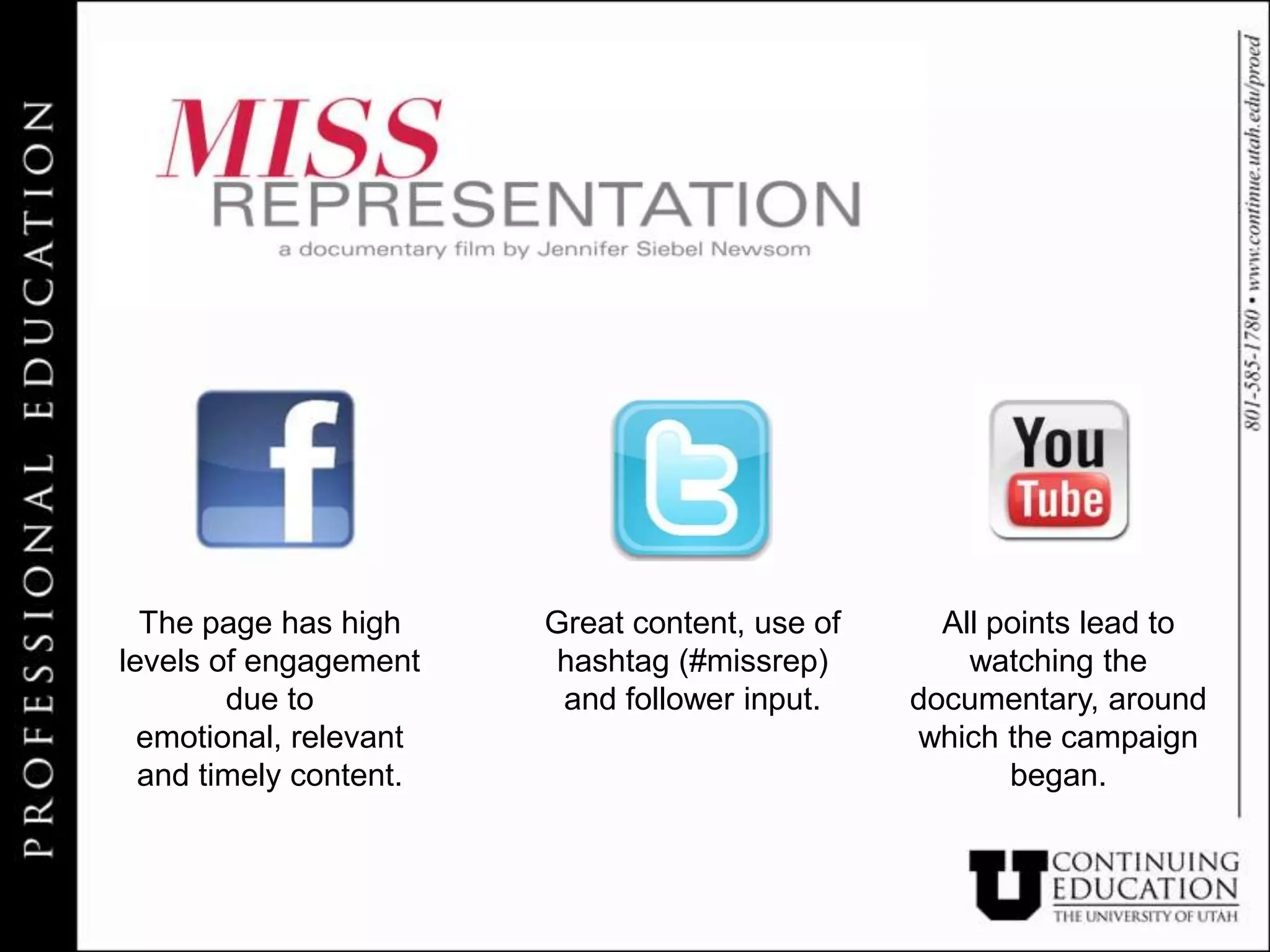 The page has high     Great content, use of     All points lead to
levels of engagement     hashtag (#missrep)         watching the
        due to           and follower input.    documentary, around
  emotional, relevant                           which the campaign
  and timely content.                                  began.
 