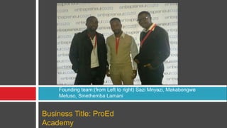 Founding team:(from Left to right) Sazi Mnyazi, Makabongwe 
Metuso, Sinethemba Lamani 
Business Title: ProEd 
Academy 
 