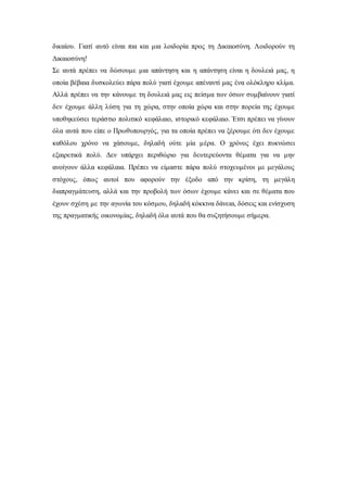 δικαίου. Γιατί αυτό είναι πια και μια λοιδορία προς τη Δικαιοσύνη. Λοιδορούν τη 
Δικαιοσύνη! 
Σε αυτά πρέπει να δώσουμε μια απάντηση και η απάντηση είναι η δουλειά μας, η 
οποία βέβαια δυσκολεύει πάρα πολύ γιατί έχουμε απέναντί μας ένα ολόκληρο κλίμα. 
Αλλά πρέπει να την κάνουμε τη δουλειά μας εις πείσμα των όσων συμβαίνουν γιατί 
δεν έχουμε άλλη λύση για τη χώρα, στην οποία χώρα και στην πορεία της έχουμε 
υποθηκεύσει τεράστιο πολιτικό κεφάλαιο, ιστορικό κεφάλαιο. Έτσι πρέπει να γίνουν 
όλα αυτά που είπε ο Πρωθυπουργός, για τα οποία πρέπει να ξέρουμε ότι δεν έχουμε 
καθόλου χρόνο να χάσουμε, δηλαδή ούτε μία μέρα. Ο χρόνος έχει πυκνώσει 
εξαιρετικά πολύ. Δεν υπάρχει περιθώριο για δευτερεύοντα θέματα για να μην 
ανοίγουν άλλα κεφάλαια. Πρέπει να είμαστε πάρα πολύ στοχευμένοι με μεγάλους 
στόχους, όπως αυτοί που αφορούν την έξοδο από την κρίση, τη μεγάλη 
διαπραγμάτευση, αλλά και την προβολή των όσων έχουμε κάνει και σε θέματα που 
έχουν σχέση με την αγωνία του κόσμου, δηλαδή κόκκινα δάνεια, δόσεις και ενίσχυση 
της πραγματικής οικονομίας, δηλαδή όλα αυτά που θα συζητήσουμε σήμερα. 
