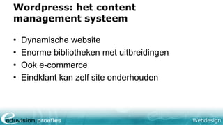 Webdesign
Wordpress: het content
management systeem
• Dynamische website
• Enorme bibliotheken met uitbreidingen
• Ook e-commerce
• Eindklant kan zelf site onderhouden
 