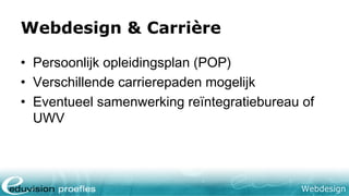 Webdesign
Webdesign & Carrière
• Persoonlijk opleidingsplan (POP)
• Verschillende carrierepaden mogelijk
• Eventueel samenwerking reïntegratiebureau of
UWV
 