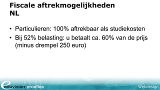 Webdesign
Fiscale aftrekmogelijkheden
NL
• Particulieren: 100% aftrekbaar als studiekosten
• Bij 52% belasting: u betaalt ca. 60% van de prijs
(minus drempel 250 euro)
 