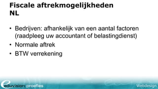 Webdesign
Fiscale aftrekmogelijkheden
NL
• Bedrijven: afhankelijk van een aantal factoren
(raadpleeg uw accountant of belastingdienst)
• Normale aftrek
• BTW verrekening
 