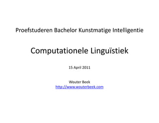 Proefstuderen Bachelor Kunstmatige Intelligentie


     Computationele Linguïstiek 
                     15 April 2011


                       Wouter Beek
               http://www.wouterbeek.com
 