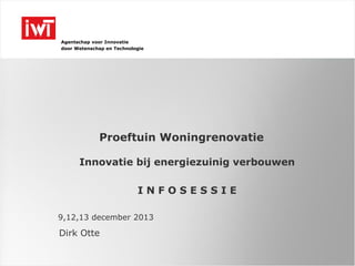 Agentschap voor Innovatie
door Wetenschap en Technologie

Proeftuin Woningrenovatie
Innovatie bij energiezuinig verbouwen

INFOSESSIE
9,12,13 december 2013

Dirk Otte

 