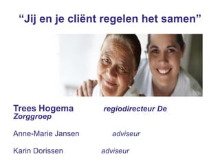 Trees Hogema regiodirecteur De
Zorggroep
Anne-Marie Jansen adviseur
Karin Dorissen adviseur
“Jij en je cliënt regelen het samen”
 