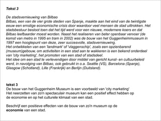 Tekst 3

De stadsvernieuwing van Bilbao
Bilbao, een van de vier grote steden van Spanje, maakte aan het eind van de twintigste
eeuw een ernstige economische crisis door waardoor veel mensen de stad uittrokken. Het
stadsbestuur besloot toen dat het tijd werd voor een nieuwe, modernere koers en dat
Bilbao leefbaarder moest worden. Naast het realiseren van beter openbaar vervoer (de
komst van metro in 1995 en tram in 2002) was de bouw van het Guggenheimmuseum in
1997 een hoogtepunt van deze, zeer succesvolle, stadsvernieuwing.
Het ontwikkelen van een 'landmark' of 'vlaggenschip', zoals een opzienbarend
(museum)gebouw, om activiteiten in een stad aan te wakkeren is een bekend onderdeel
van 'city marketing', het promoten van een stad of stadsdeel.
Het idee om een stad te verlevendigen door middel van gericht kunst- en cultuurbeleid
werd, in navolging van Bilbao, ook gebruikt in o.a. Seattle (VS), Barcelona (Spanje),
Glasgow (Schotland), Lille (Frankrijk) en Berlijn (Duitsland).



tekst 3
De bouw van het Guggenheim Museum is een voorbeeld van 'city marketing'
Het neerzetten van zo'n spectaculair museum kan een positief effect hebben op
de economie en op het culturele klimaat van een stad.

Beschrijf een positieve effecten van de bouw van zo'n museum op de
economie van een stad.
 