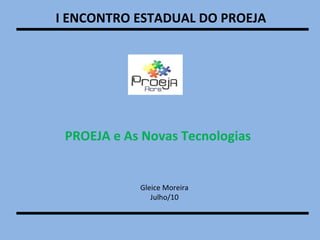 I ENCONTRO ESTADUAL DO PROEJA  PROEJA e As Novas Tecnologias Gleice Moreira Julho/10 