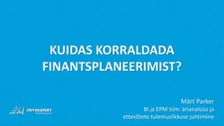 KUIDAS KORRALDADA
FINANTSPLANEERIMIST?
Märt Parker
BI ja EPM tiim: ärianalüüs ja
ettevõtete tulemuslikkuse juhtimine
 