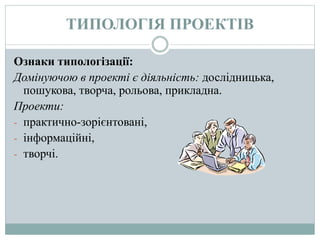ТИПОЛОГІЯ ПРОЕКТІВ
Ознаки типологізації:
Домінуючою в проекті є діяльність: дослідницька,
пошукова, творча, рольова, прикладна.
Проекти:
- практично-зорієнтовані,
- інформаційні,
- творчі.
 