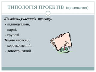 ТИПОЛОГІЯ ПРОЕКТІВ (продовженя)
Кількість учасників проекту:
- індивідуальні,
- парні,
- групові.
Термін проекту:
- короткочасний,
- довготривалий.
 