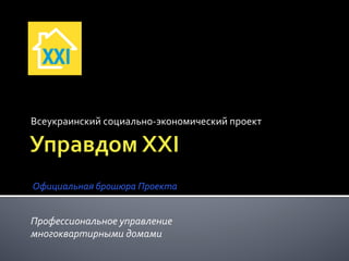 Всеукраинский	
  социально-­‐экономический	
  проект	
  




Официальная	
  брошюра	
  Проекта	
  


Профессиональное	
  управление	
  
многоквартирными	
  домами	
  
 